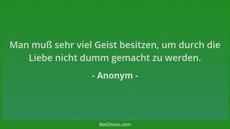 Anonym - Man muß sehr viel Geist besitzen, um durch die Liebe nicht dumm gemacht zu werden....
