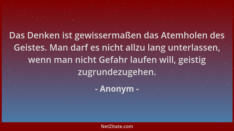 Anonym - Das Denken ist gewissermaßen das Atemholen des Geistes. Man darf es nicht allzu lang unterlassen, wenn man nicht G...
