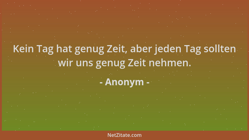 Anonym - Kein Tag hat genug Zeit, aber jeden Tag sollten wir uns genug Zeit nehmen....