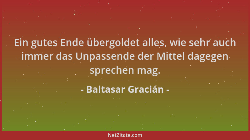 Baltasar Gracián - Ein gutes Ende übergoldet alles, wie sehr auch immer das Unpassende der Mittel dagegen sprechen mag....