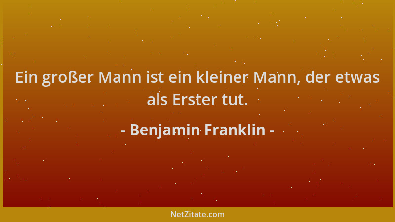 Benjamin Franklin - Ein großer Mann ist ein kleiner Mann, der etwas als Erster tut....