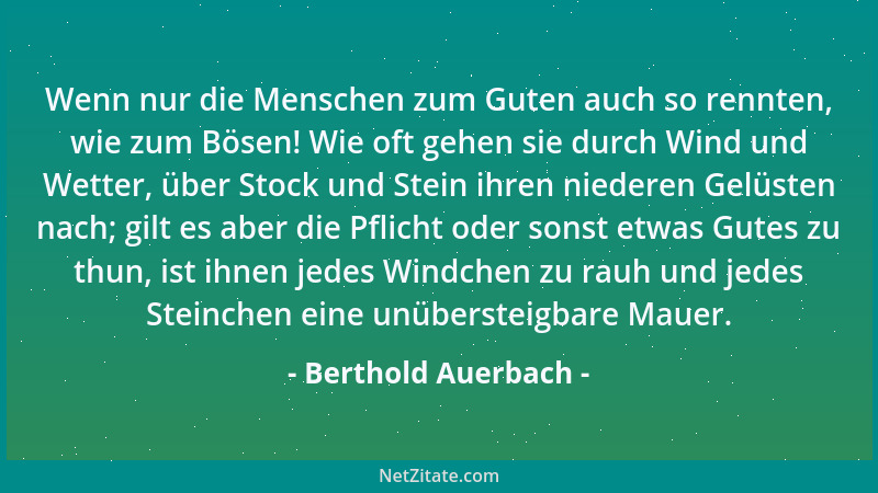 Berthold Auerbach - Wenn nur die Menschen zum Guten auch so rennten, wie zum Bösen! Wie oft gehen sie durch Wind und Wetter...