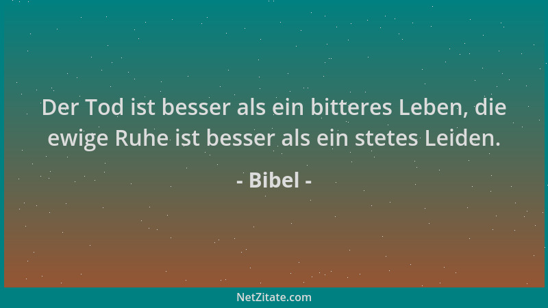 Bibel - Der Tod ist besser als ein bitteres Leben, die ewige Ruhe ist besser als ein stetes Leiden....