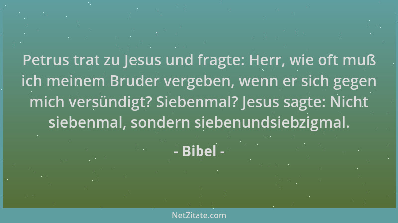 Bibel - Petrus trat zu Jesus und fragte: Herr, wie oft muß ich meinem Bruder vergeben, wenn er sich gegen mich versündigt?...