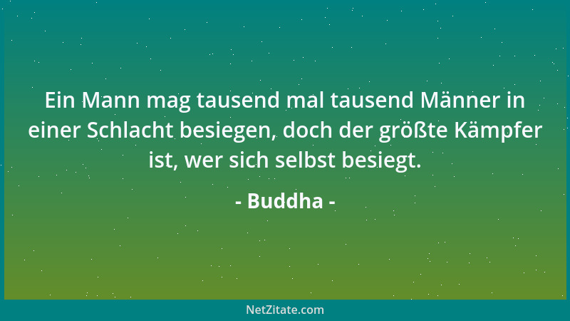 Buddha - Ein Mann mag tausend mal tausend Männer in einer Schlacht besiegen, doch der größte Kämpfer ist, wer sich selbst b...
