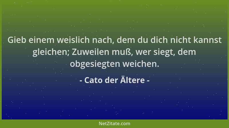 Cato der Ältere - Gieb einem weislich nach, dem du dich nicht kannst gleichen; Zuweilen muß, wer siegt, dem obgesiegten wei...