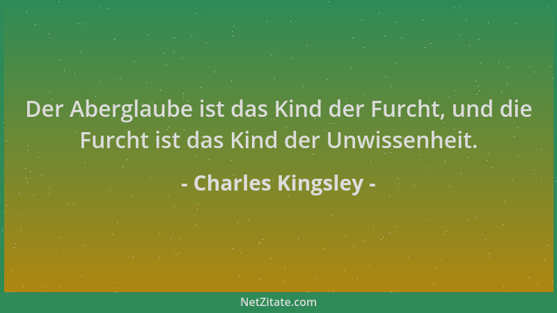Charles Kingsley - Der Aberglaube ist das Kind der Furcht, und die Furcht ist das Kind der Unwissenheit....