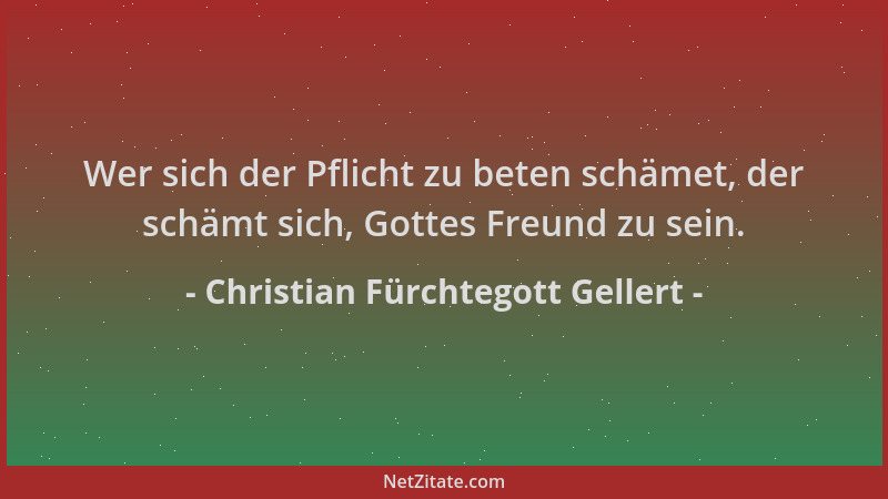 Christian Fürchtegott Gellert - Wer sich der Pflicht zu beten schämet, der schämt sich, Gottes Freund zu sein....