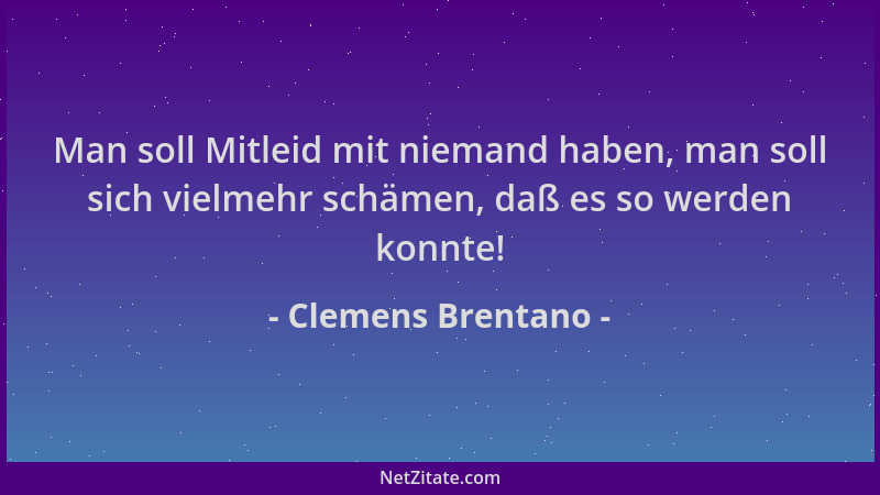 Clemens Brentano - Man soll Mitleid mit niemand haben, man soll sich vielmehr schämen, daß es so werden konnte!...