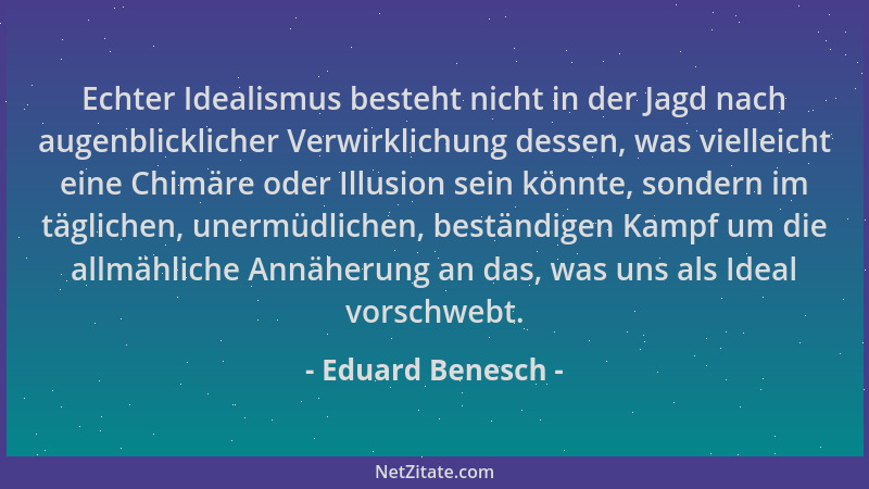 Eduard Benesch - Echter Idealismus besteht nicht in der Jagd nach augenblicklicher Verwirklichung dessen, was vielleicht ei...