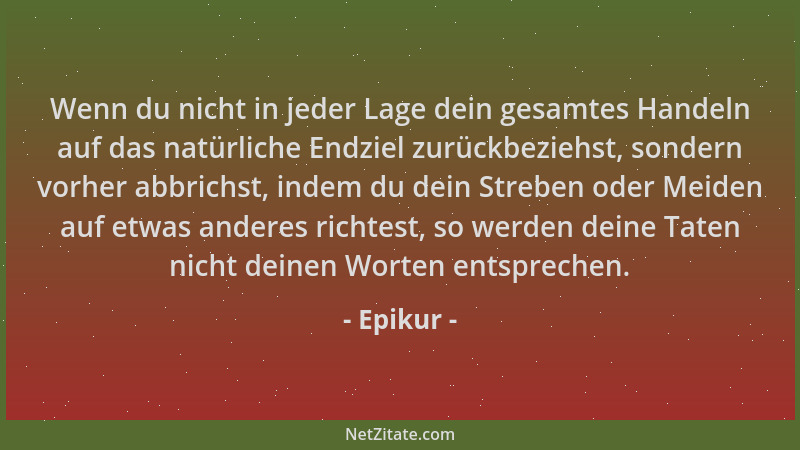 Epikur - Wenn du nicht in jeder Lage dein gesamtes Handeln auf das natürliche Endziel zurückbeziehst, sondern vorher abbric...