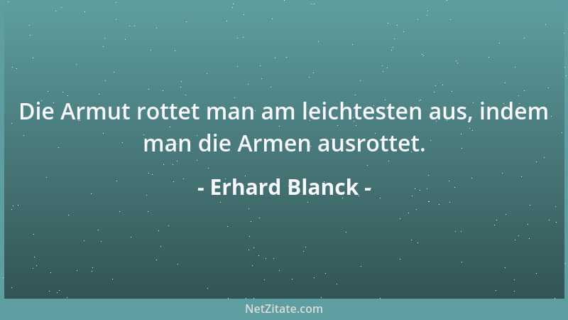 Erhard Blanck - Die Armut rottet man am leichtesten aus, indem man die Armen ausrottet....