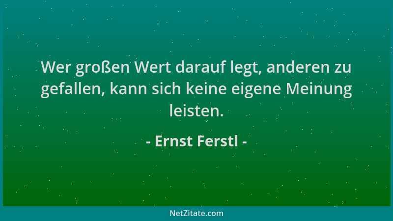 Ernst Ferstl - Wer großen Wert darauf legt, anderen zu gefallen, kann sich keine eigene Meinung leisten....