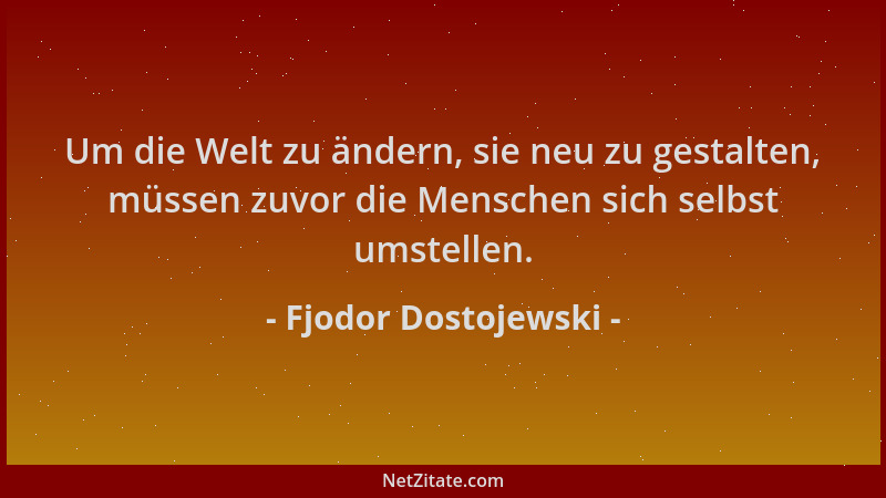 Fjodor Dostojewski - Um die Welt zu ändern, sie neu zu gestalten, müssen zuvor die Menschen sich selbst umstellen....