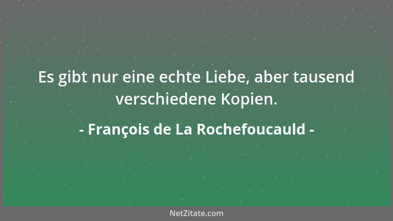 François de La Rochefoucauld - Es gibt nur eine echte Liebe, aber tausend verschiedene Kopien....
