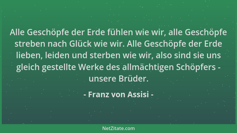 Franz von Assisi - Alle Geschöpfe der Erde fühlen wie wir, alle Geschöpfe streben nach Glück wie wir. Alle Geschöpfe der Er...