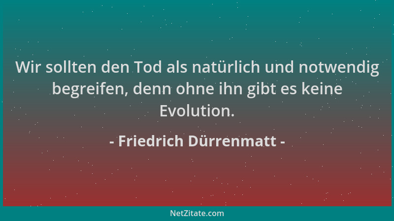 Friedrich Dürrenmatt - Wir sollten den Tod als natürlich und notwendig begreifen, denn ohne ihn gibt es keine Evolution....