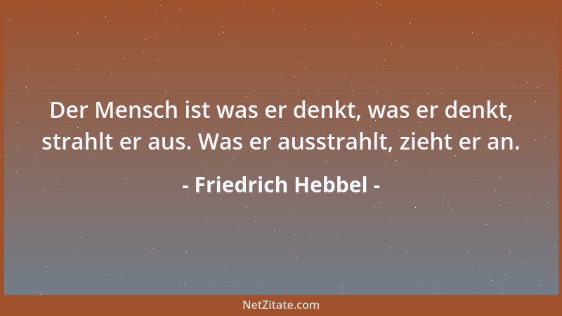 Friedrich Hebbel - Der Mensch ist was er denkt, was er denkt, strahlt er aus. Was er ausstrahlt, zieht er an....