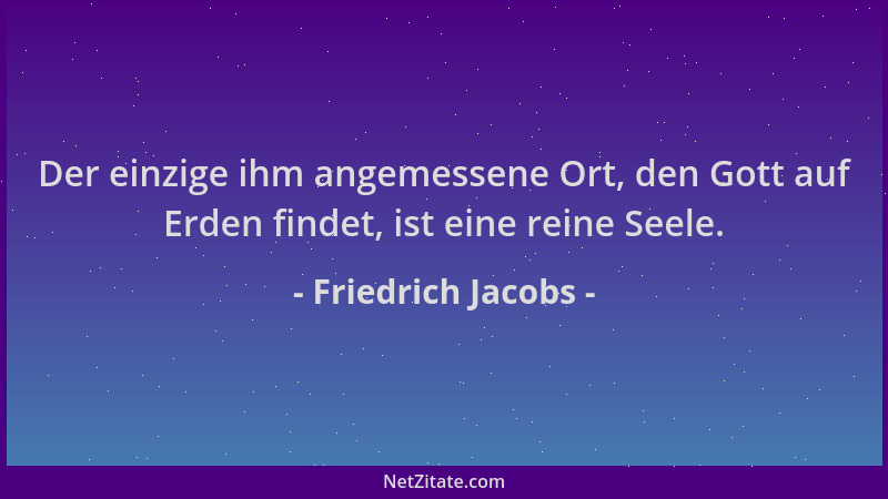 Friedrich Jacobs - Der einzige ihm angemessene Ort, den Gott auf Erden findet, ist eine reine Seele....