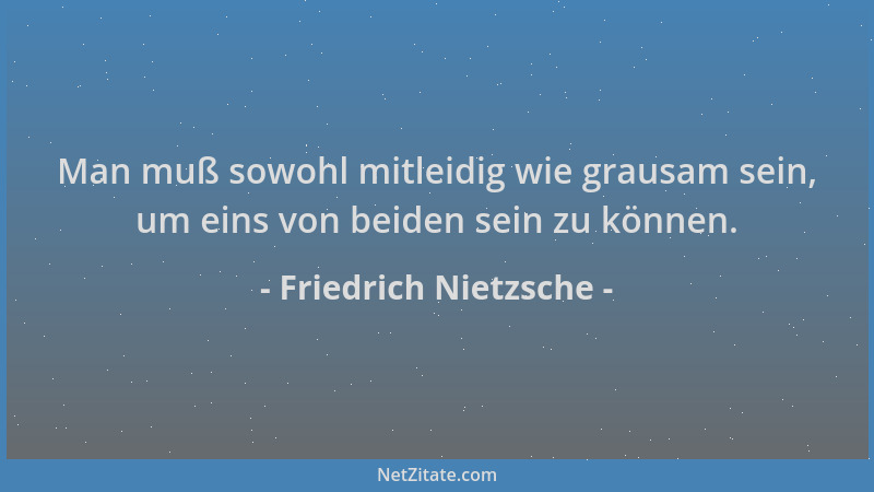 Friedrich Nietzsche - Man muß sowohl mitleidig wie grausam sein, um eins von beiden sein zu können....