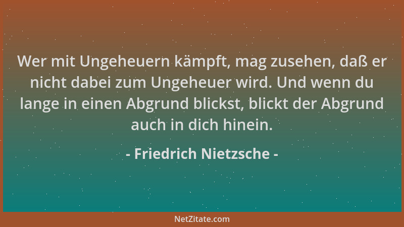 Friedrich Nietzsche - Wer mit Ungeheuern kämpft, mag zusehen, daß er nicht dabei zum Ungeheuer wird. Und wenn du lange in e...