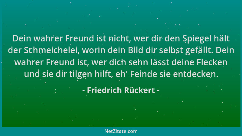 Friedrich Rückert - Dein wahrer Freund ist nicht, wer dir den Spiegel hält der Schmeichelei, worin dein Bild dir selbst gef...