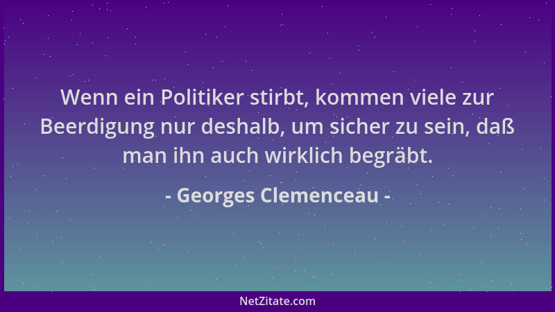 Georges Clemenceau - Wenn ein Politiker stirbt, kommen viele zur Beerdigung nur deshalb, um sicher zu sein, daß man ihn auc...