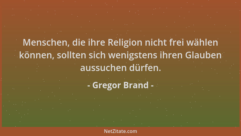 Gregor Brand - Menschen, die ihre Religion nicht frei wählen können, sollten sich wenigstens ihren Glauben aussuchen dürfen...