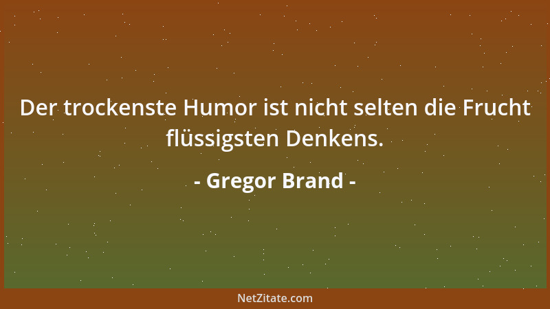Gregor Brand - Der trockenste Humor ist nicht selten die Frucht flüssigsten Denkens....