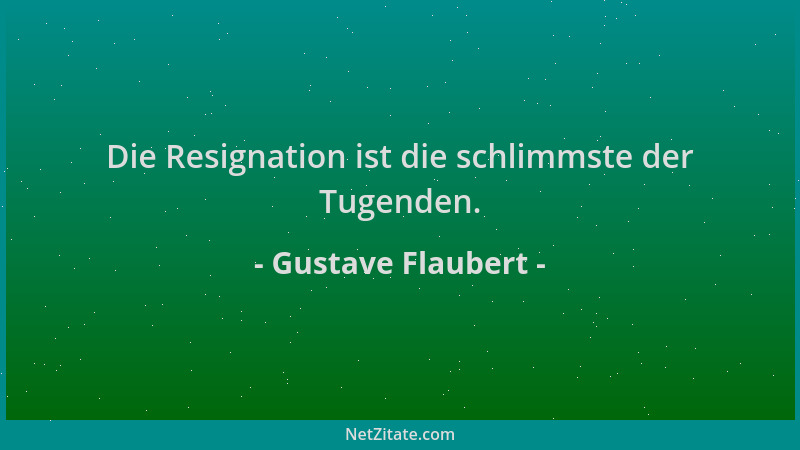 Gustave Flaubert - Die Resignation ist die schlimmste der Tugenden....