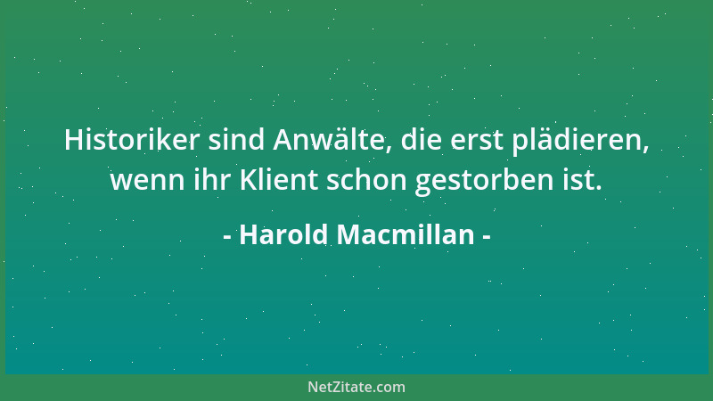 Harold Macmillan - Historiker sind Anwälte, die erst plädieren, wenn ihr Klient schon gestorben ist....
