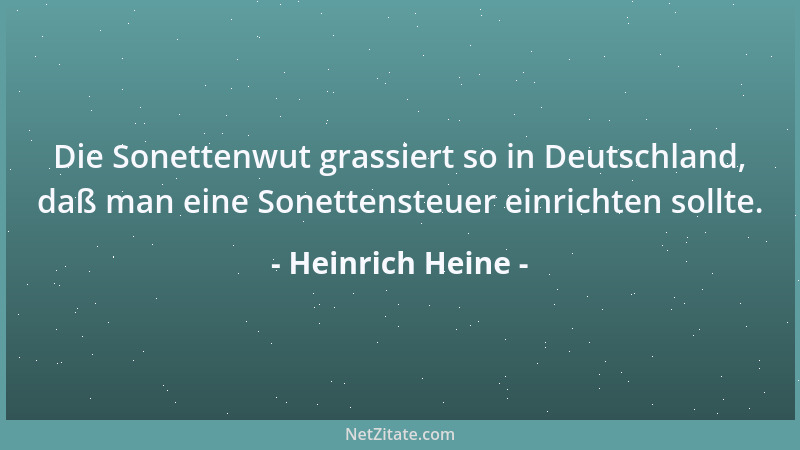Heinrich Heine - Die Sonettenwut grassiert so in Deutschland, daß man eine Sonettensteuer einrichten sollte....
