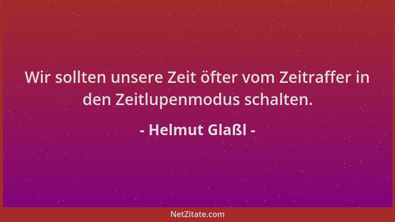 Helmut Glaßl - Wir sollten unsere Zeit öfter vom Zeitraffer in den Zeitlupenmodus schalten....
