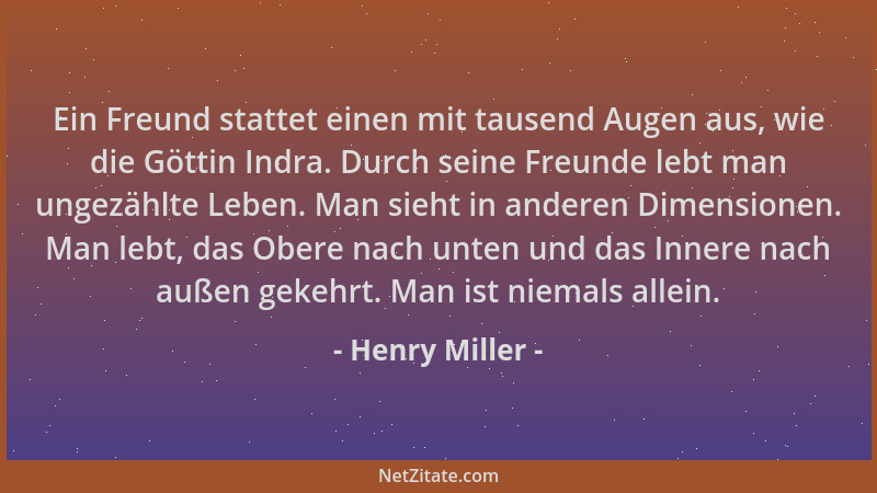 Henry Miller - Ein Freund stattet einen mit tausend Augen aus, wie die Göttin Indra. Durch seine Freunde lebt man ungezählt...