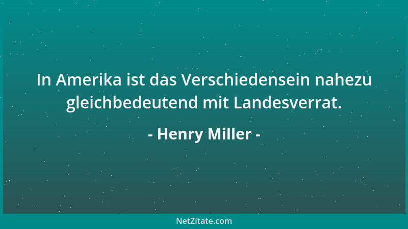Henry Miller - In Amerika ist das Verschiedensein nahezu gleichbedeutend mit Landesverrat....