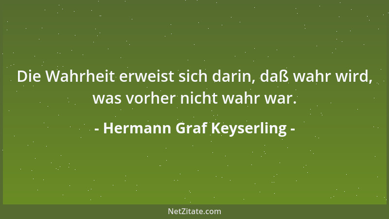 Hermann Graf Keyserling - Die Wahrheit erweist sich darin, daß wahr wird, was vorher nicht wahr war....