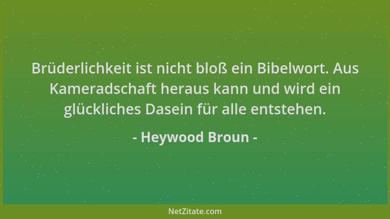Heywood Broun - Brüderlichkeit ist nicht bloß ein Bibelwort. Aus Kameradschaft heraus kann und wird ein glückliches Dasein...