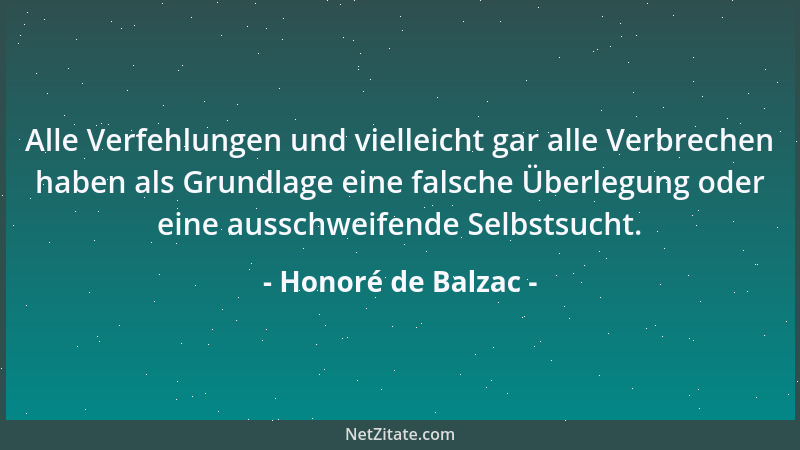 Honoré de Balzac - Alle Verfehlungen und vielleicht gar alle Verbrechen haben als Grundlage eine falsche Überlegung oder ei...