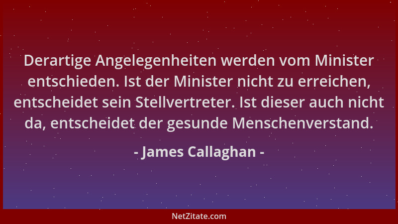 James Callaghan - Derartige Angelegenheiten werden vom Minister entschieden. Ist der Minister nicht zu erreichen, entscheid...