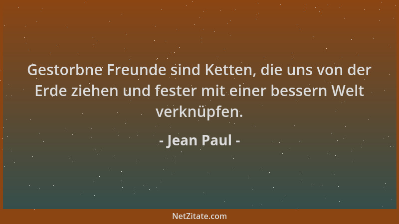 Jean Paul - Gestorbne Freunde sind Ketten, die uns von der Erde ziehen und fester mit einer bessern Welt verknüpfen....