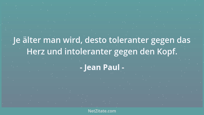 Jean Paul - Je älter man wird, desto toleranter gegen das Herz und intoleranter gegen den Kopf....