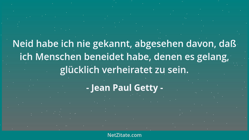 Jean Paul Getty - Neid habe ich nie gekannt, abgesehen davon, daß ich Menschen beneidet habe, denen es gelang, glücklich ve...