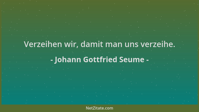Johann Gottfried Seume - Verzeihen wir, damit man uns verzeihe....