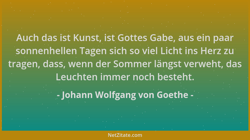 Johann Wolfgang von Goethe - Auch das ist Kunst, ist Gottes Gabe, aus ein paar sonnenhellen Tagen sich so viel Licht ins He...
