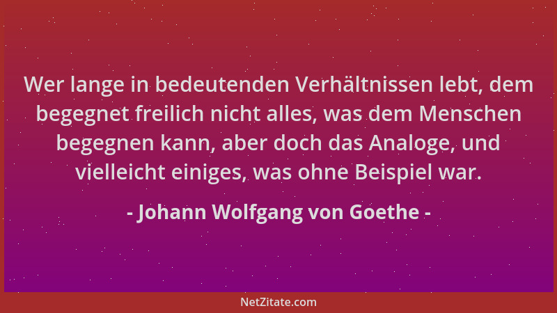 Johann Wolfgang von Goethe - Wer lange in bedeutenden Verhältnissen lebt, dem begegnet freilich nicht alles, was dem Mensch...