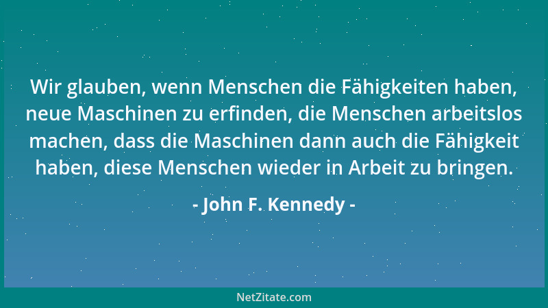 John F. Kennedy - Wir glauben, wenn Menschen die Fähigkeiten haben, neue Maschinen zu erfinden, die Menschen arbeitslos mac...