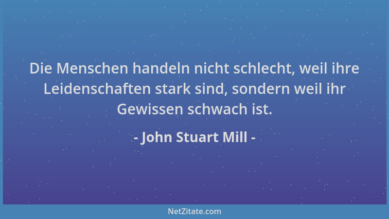 John Stuart Mill - Die Menschen handeln nicht schlecht, weil ihre Leidenschaften stark sind, sondern weil ihr Gewissen schw...