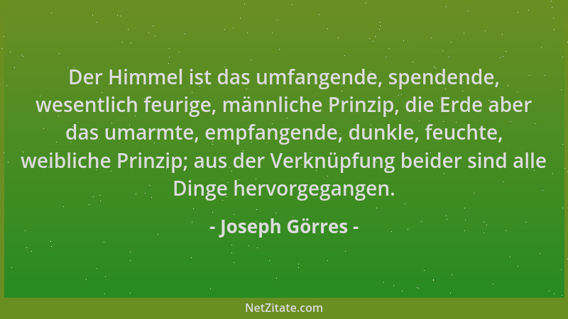 Joseph Görres - Der Himmel ist das umfangende, spendende, wesentlich feurige, männliche Prinzip, die Erde aber das umarmte,...