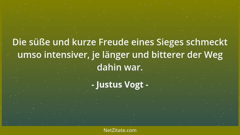 Justus Vogt - Die süße und kurze Freude eines Sieges schmeckt umso intensiver, je länger und bitterer der Weg dahin war....