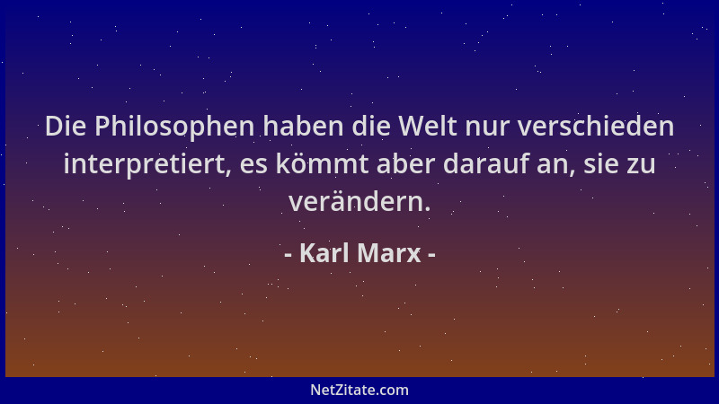 Karl Marx - Die Philosophen haben die Welt nur verschieden interpretiert, es kömmt aber darauf an, sie zu verändern....